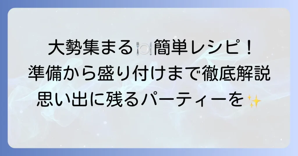 大勢が集まるときの料理：簡単レシピ集！準備から盛り付けまで徹底解説