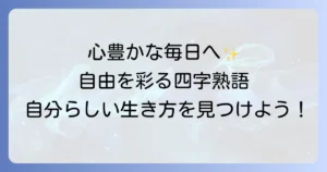 自由に生きる四字熟語の意味と実践！心豊かな毎日を手に入れる方法