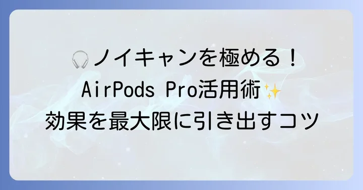 AirPodsProでノイズキャンセルを最大限に活かす方法