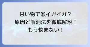 甘いものが喉をイガイガさせる原因と対策を徹底解説！不快感を解消するコツ