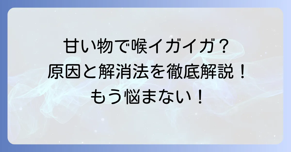 甘いものが喉をイガイガさせる原因と対策を徹底解説！不快感を解消するコツ