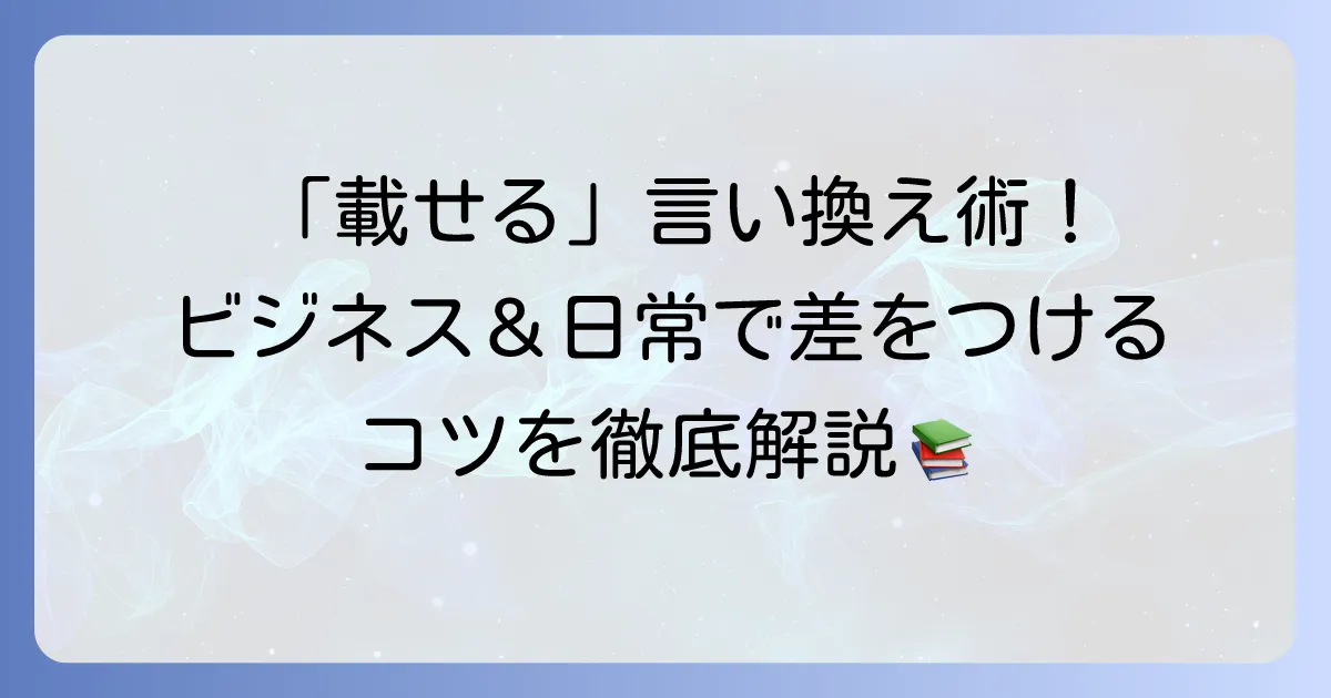 「載せる」の言い換え表現を徹底解説！ビジネスから日常まで使い分けのコツ