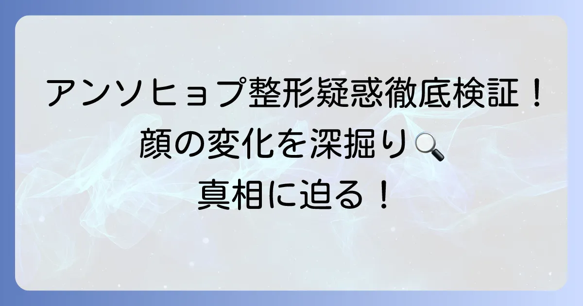 アン・ソヒョプの整形疑惑を徹底検証！顔の変化と本人の見解を深掘り