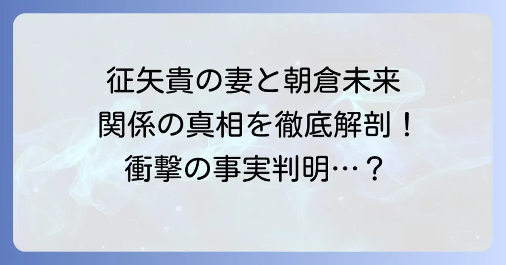 征矢貴の妻と朝倉未来の関係を徹底解説！家族構成や結婚の噂の真相に迫る