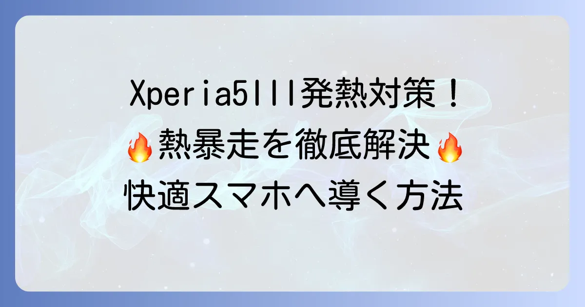 Xperia 5 III (SO-53B)が熱くなる原因と対策を徹底解説!発熱を抑えて快適に使う方法