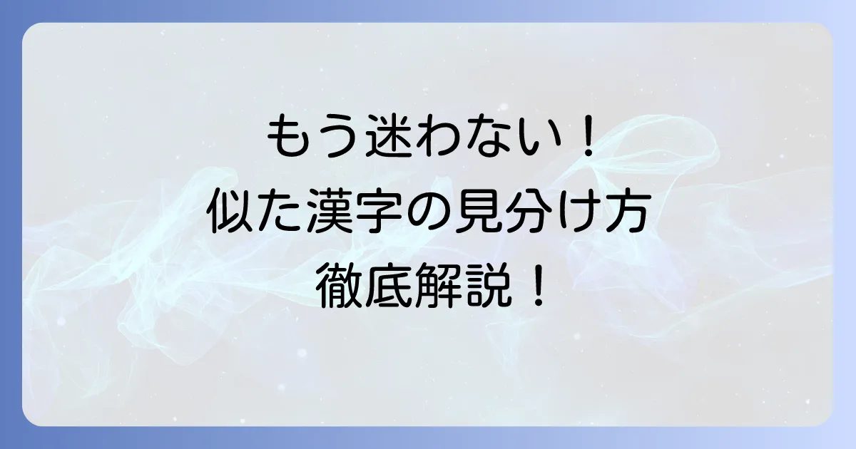 似た漢字の見分け方と覚え方を徹底解説!もう間違えないための学習方法
