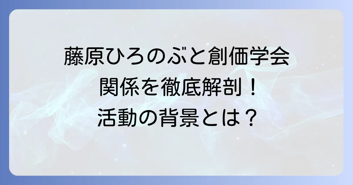 藤原ひろのぶ氏と創価学会との関係を徹底解説！彼の活動と背景に迫る