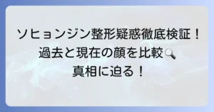 ソヒョンジン整形疑惑の真相に迫る！過去と現在の比較で徹底検証
