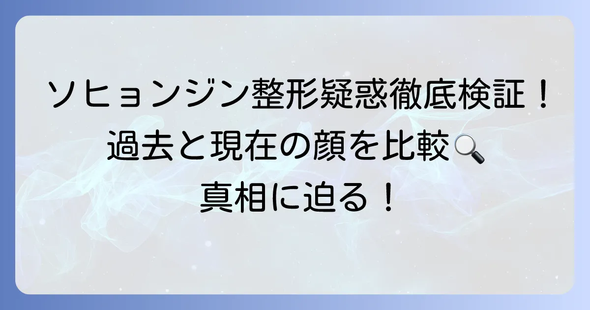 ソヒョンジン整形疑惑の真相に迫る！過去と現在の比較で徹底検証