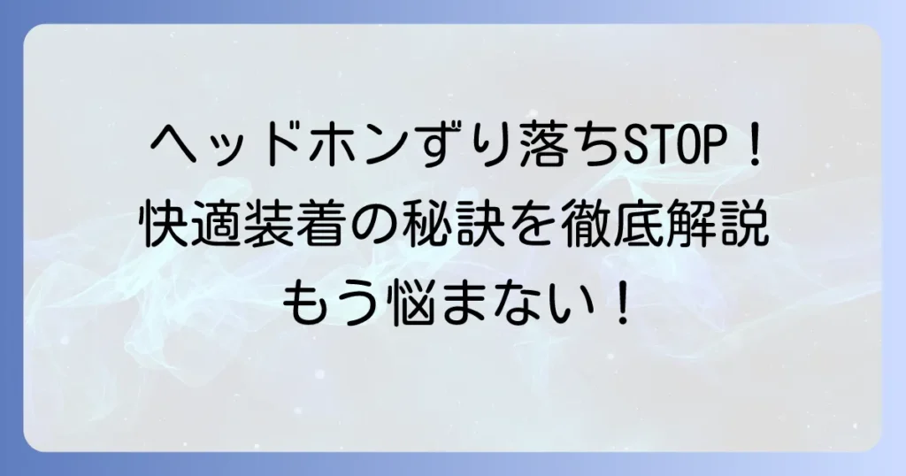 ヘッドフォンがずり落ちる原因と対策を徹底解説！快適な装着感を取り戻す方法