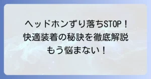 ヘッドフォンがずり落ちる原因と対策を徹底解説！快適な装着感を取り戻す方法