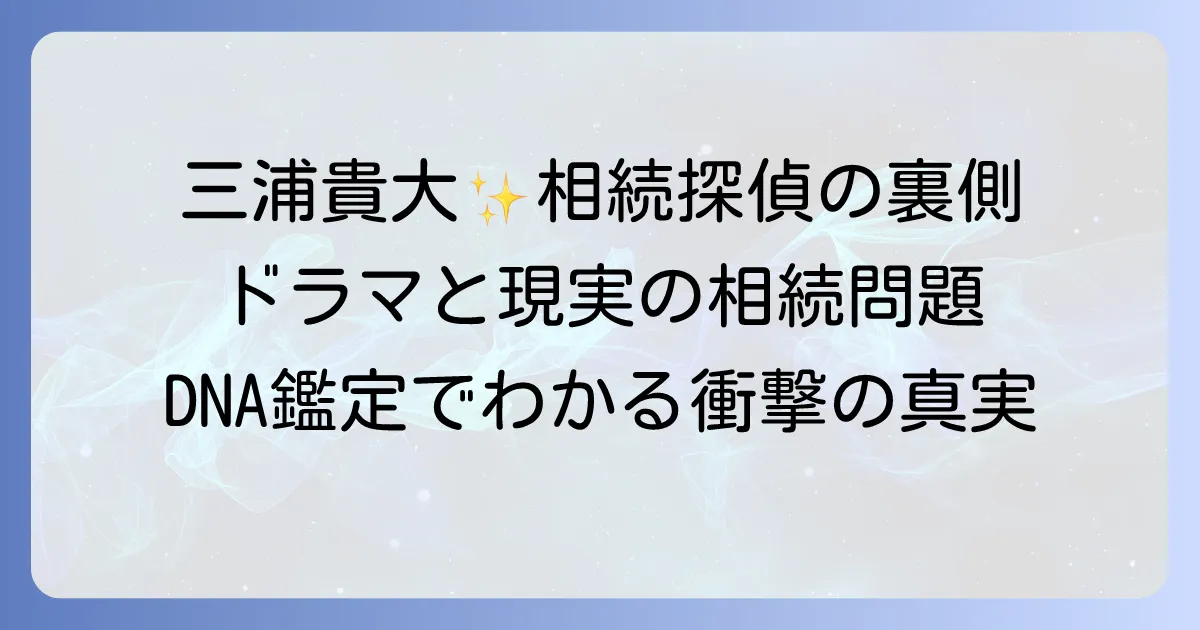 相続探偵・三浦貴大の熱演と歯のDNA鑑定が解き明かす相続トラブル