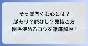 そっぽを向く女性心理を徹底解説！脈あり・脈なしを見極める方法と関係を深める対処法