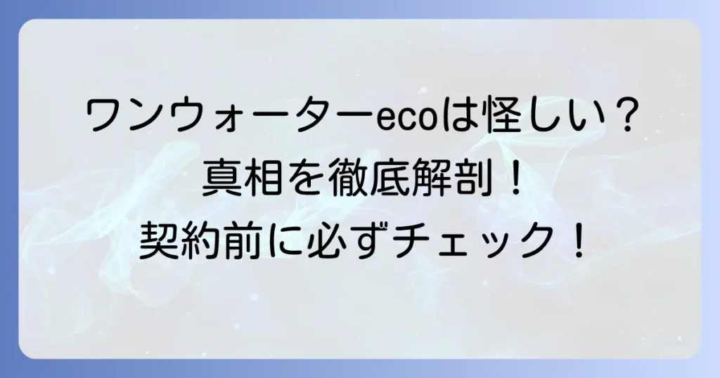 ワンウォーターecoは怪しい？評判や料金、解約トラブルの真相を徹底解説