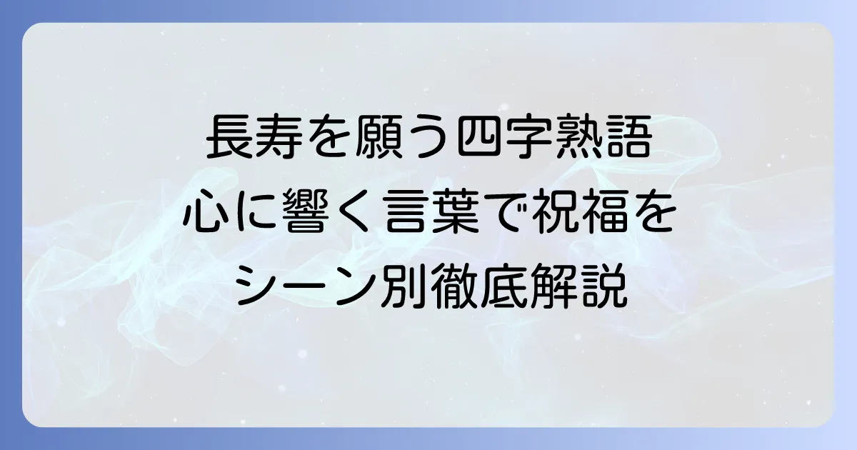 長寿を願う四字熟語の意味と使い方を徹底解説！お祝いシーン別の選び方も
