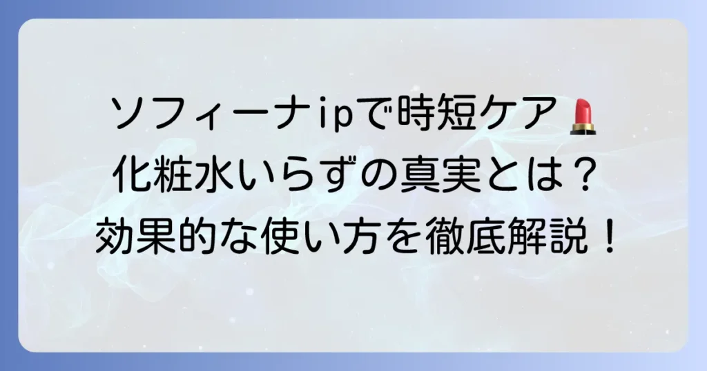 ソフィーナipで化粧水はいらない？時短スキンケアの真実と効果的な使い方
