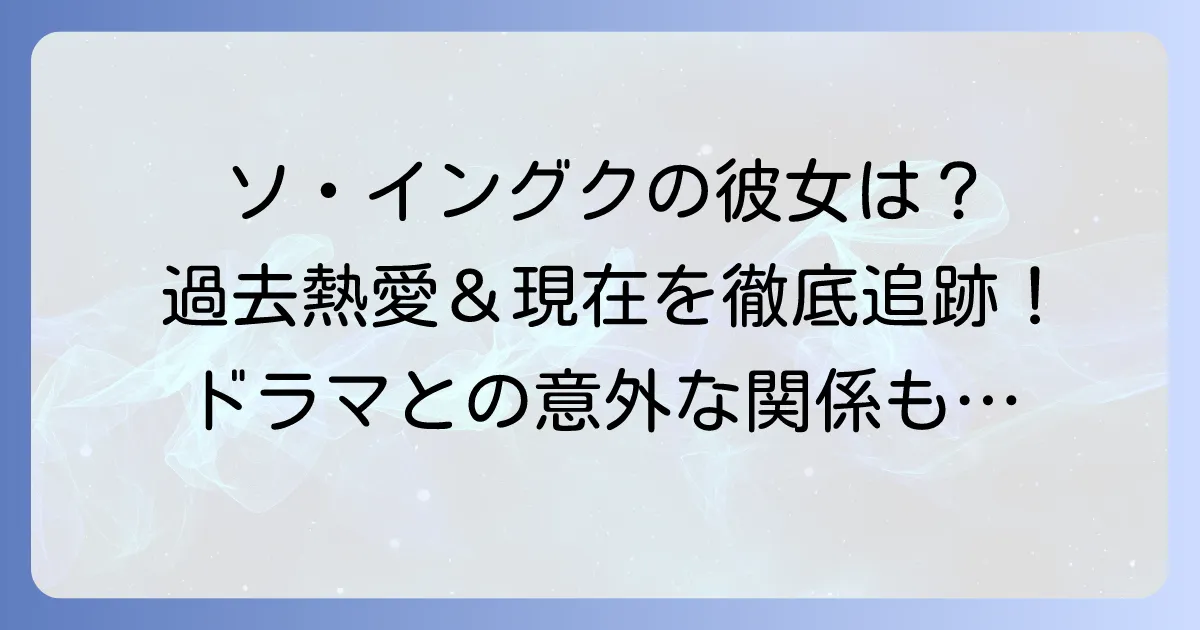 ソイングクの彼女はキレイだった？過去の熱愛と現在の関係、ドラマとの関連を徹底解説