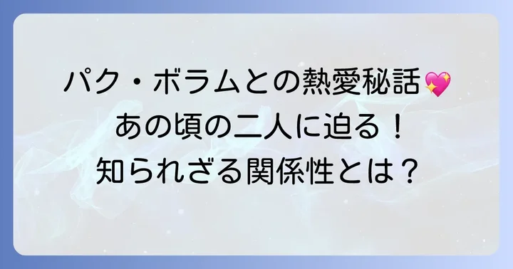 ソイングクの過去の熱愛：パク・ボラムさんとの関係を深掘り