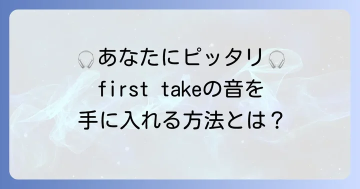 あなたにぴったりのfirsttakeヘッドホンを見つける選び方