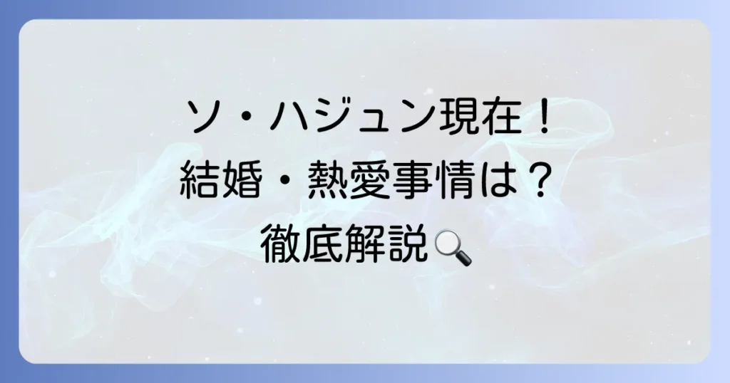 ソ・ハジュン、現在の活動は？最新ドラマから結婚・熱愛、過去の騒動まで徹底解説