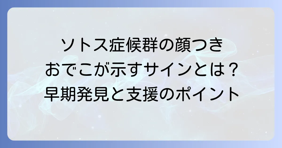 ソトス症候群のおでこが示す特徴とは？顔つきやその他の症状、診断の進め方を解説