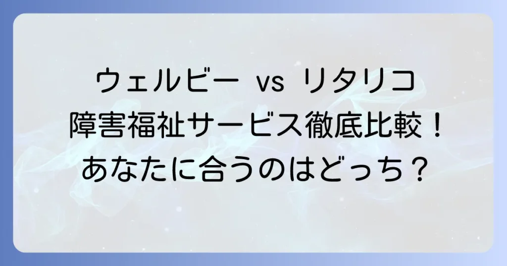 ウェルビーとリタリコを徹底比較！あなたに最適な障害福祉サービスを見つける方法