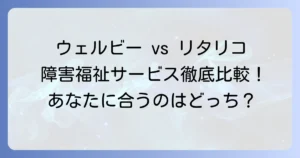 ウェルビーとリタリコを徹底比較！あなたに最適な障害福祉サービスを見つける方法