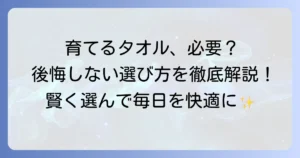 育てるタオルは本当にいらない？後悔しないための徹底解説と賢い選び方
