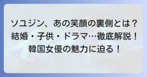 ソユジン女優の魅力と輝かしいキャリア！結婚生活や子育て、現在の活動までを徹底解説