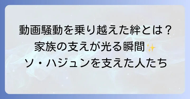 ソハジュンを支えた家族の存在：動画騒動を乗り越えた絆