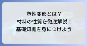 塑性変形能力とは？材料の性質を深く理解するための基礎知識を徹底解説