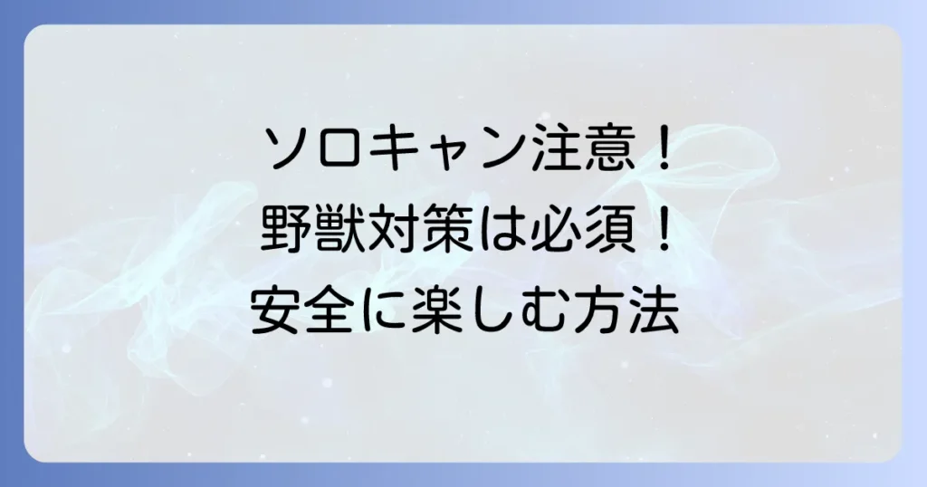 ソロキャンプでは野獣に注意！安全に楽しむための徹底対策と遭遇時の対処法