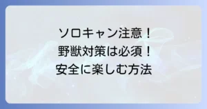 ソロキャンプでは野獣に注意！安全に楽しむための徹底対策と遭遇時の対処法