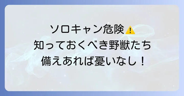 ソロキャンプで遭遇する可能性のある野獣とそのリスク
