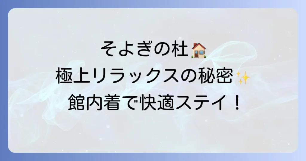 そよぎの杜の館内着の魅力徹底解説！快適な滞在を彩る秘密