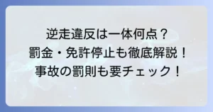 逆走違反の点数は何点？罰金や免許停止・取り消し基準、事故の重い罰則を徹底解説