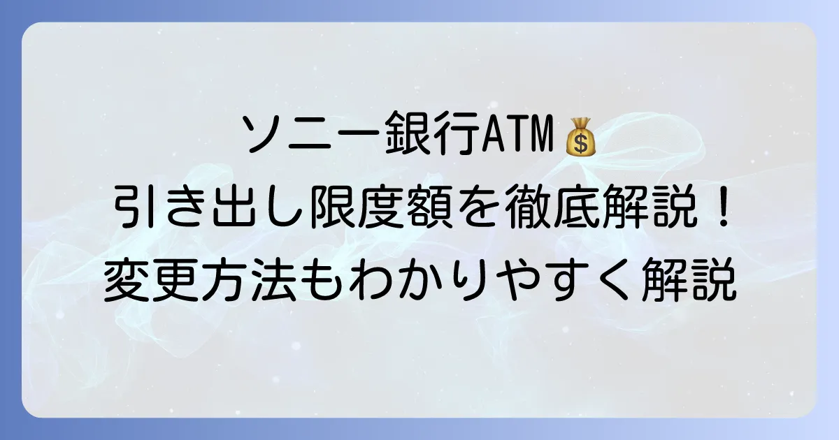ソニー銀行ATMの引き出し限度額を徹底解説！変更方法や手数料も網羅