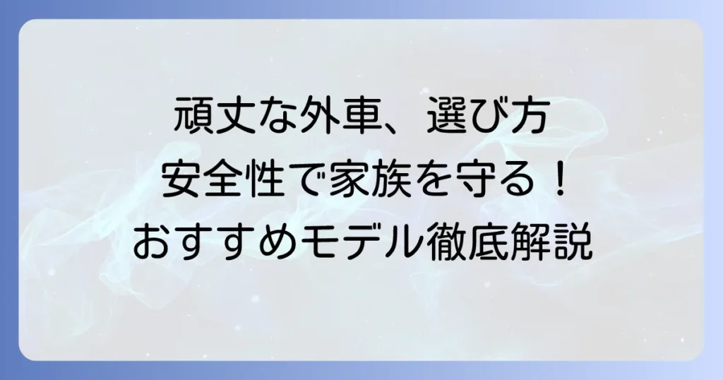頑丈な外車のおすすめモデルを徹底解説！安全性と耐久性で選ぶ一台
