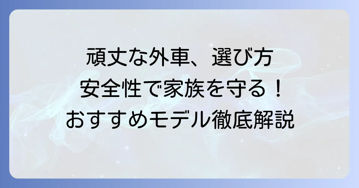 頑丈な外車のおすすめモデルを徹底解説！安全性と耐久性で選ぶ一台