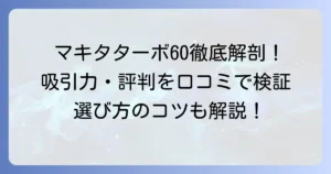 マキタターボ60の口コミを徹底解説！吸引力やバッテリーの評判を徹底調査