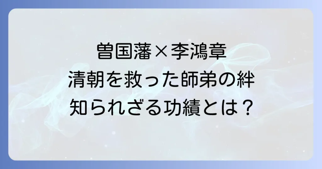 曽国藩と李鴻章：清朝末期を支えた師弟の功績と影響を徹底解説