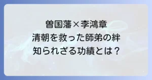 曽国藩と李鴻章：清朝末期を支えた師弟の功績と影響を徹底解説