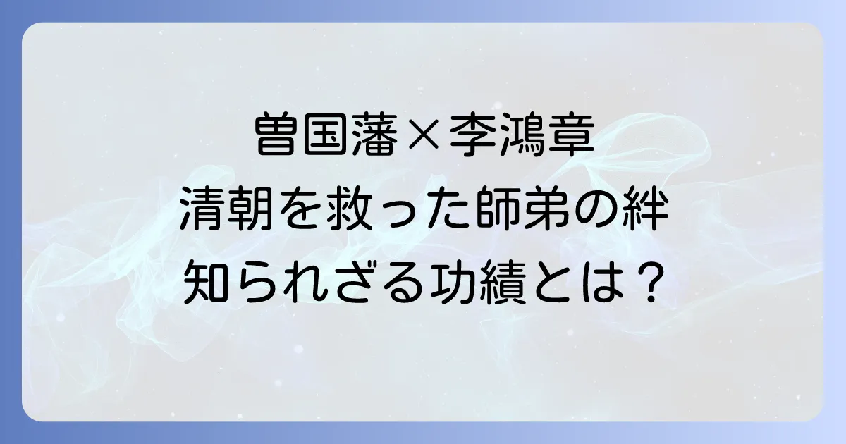 曽国藩と李鴻章：清朝末期を支えた師弟の功績と影響を徹底解説