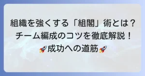 ビジネスにおける組閣とは？強い組織を作るチーム編成のコツを徹底解説