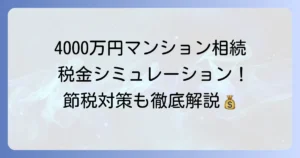 4000万円のマンション相続税の計算方法と節税対策を徹底解説