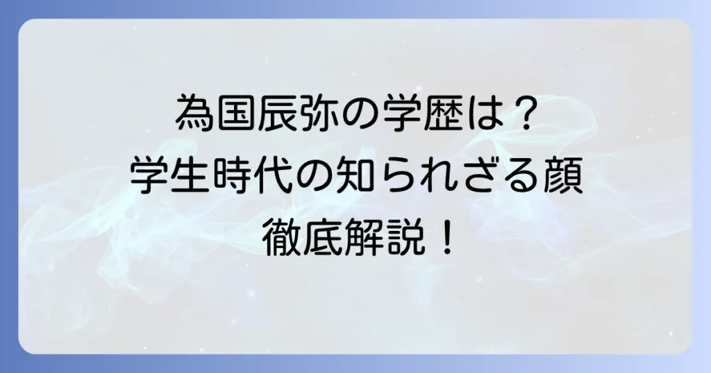 為国辰弥の出身学校と学歴を徹底解説！知られざる学生時代のエピソード
