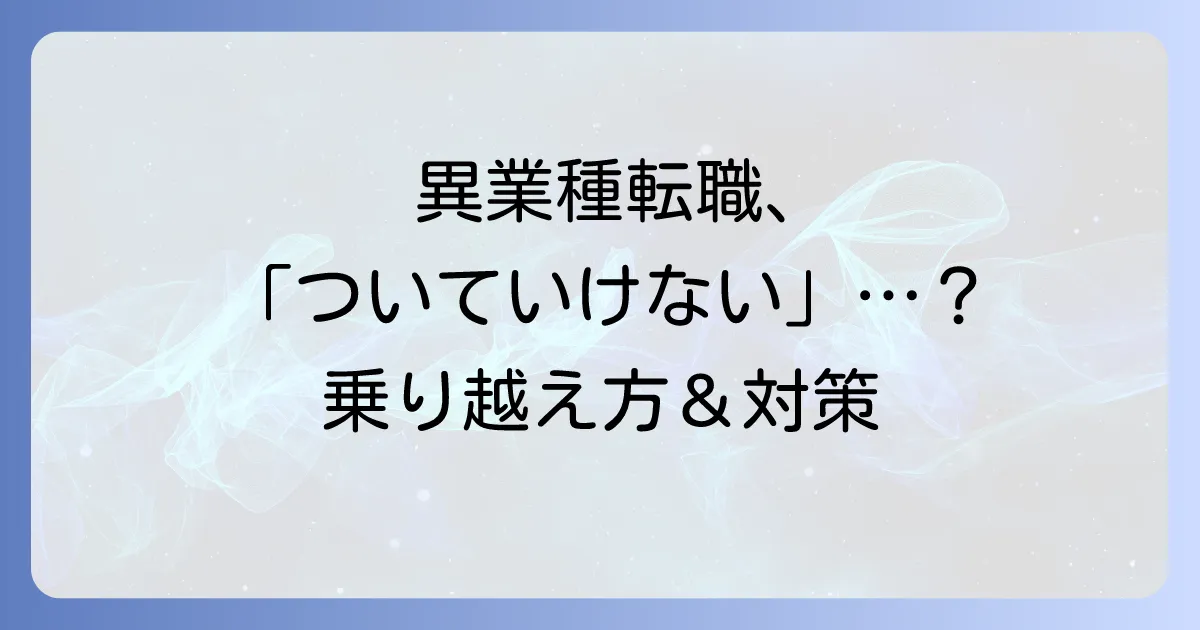 異業種転職で「ついていけない」と感じた時の乗り越え方と対策