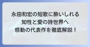 永田和宏の短歌代表作を徹底解説！その魅力と鑑賞のコツ