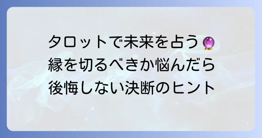 タロットで縁を切るべきか占う！後悔しないための判断基準と進め方