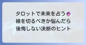 タロットで縁を切るべきか占う！後悔しないための判断基準と進め方